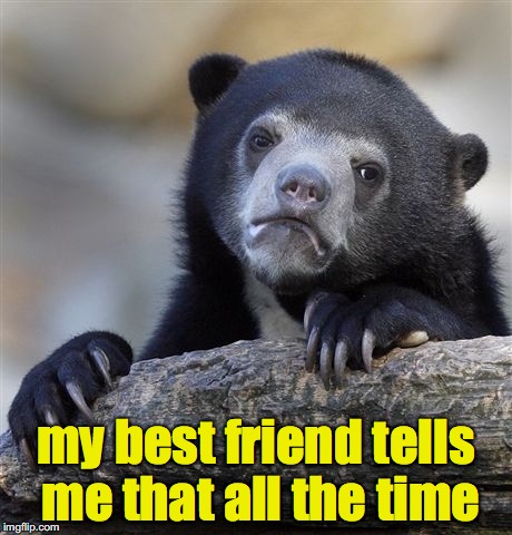 Confession Bear Meme | my best friend tells me that all the time | image tagged in memes,confession bear | made w/ Imgflip meme maker