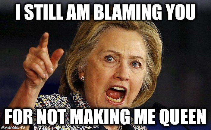 Hillary on her book tour | I STILL AM BLAMING YOU; FOR NOT MAKING ME QUEEN | image tagged in hillary clinton | made w/ Imgflip meme maker