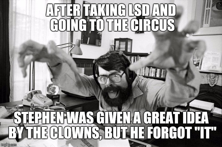 I forgot it! | AFTER TAKING LSD AND GOING TO THE CIRCUS; STEPHEN WAS GIVEN A GREAT IDEA BY THE CLOWNS, BUT HE FORGOT "IT" | image tagged in insane stephen king,memes | made w/ Imgflip meme maker