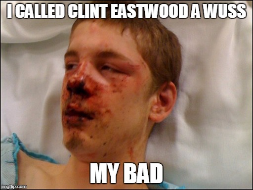 Beat Up Guy Clint Eastwood | I CALLED CLINT EASTWOOD A WUSS; MY BAD | image tagged in beat up guy,clint eastwood,memes | made w/ Imgflip meme maker