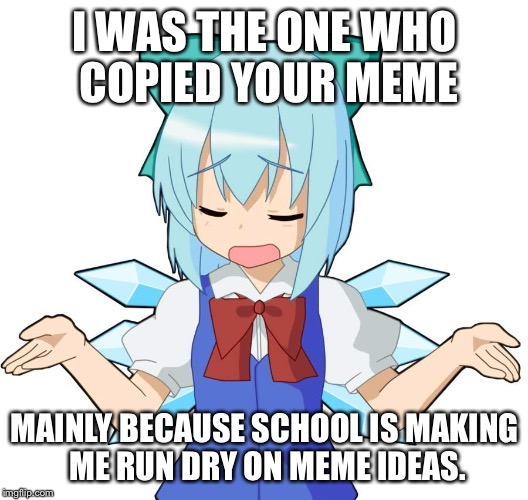 Anime Girl Shrug | I WAS THE ONE WHO COPIED YOUR MEME MAINLY BECAUSE SCHOOL IS MAKING ME RUN DRY ON MEME IDEAS. | image tagged in anime girl shrug | made w/ Imgflip meme maker