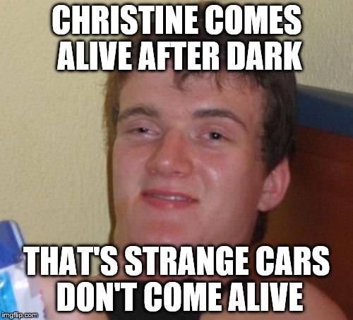 10 Guy Meme | CHRISTINE COMES ALIVE AFTER DARK; THAT'S STRANGE CARS DON'T COME ALIVE | image tagged in memes,10 guy | made w/ Imgflip meme maker