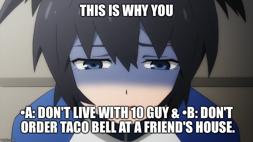 Ashamed anime girl | THIS IS WHY YOU •A: DON'T LIVE WITH 10 GUY &
•B: DON'T ORDER TACO BELL AT A FRIEND'S HOUSE. | image tagged in ashamed anime girl | made w/ Imgflip meme maker