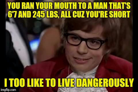 I Too Like To Live Dangerously Meme | YOU RAN YOUR MOUTH TO A MAN THAT'S 6'7 AND 245 LBS, ALL CUZ YOU'RE SHORT; I TOO LIKE TO LIVE DANGEROUSLY | image tagged in memes,i too like to live dangerously | made w/ Imgflip meme maker