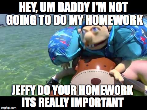 Jeffy | HEY, UM DADDY I'M NOT GOING TO DO MY HOMEWORK; JEFFY DO YOUR HOMEWORK ITS REALLY IMPORTANT | image tagged in jeffy | made w/ Imgflip meme maker