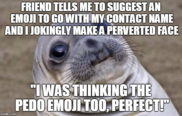 Awkward Moment Sealion Meme | FRIEND TELLS ME TO SUGGEST AN EMOJI TO GO WITH MY CONTACT NAME AND I JOKINGLY MAKE A PERVERTED FACE; "I WAS THINKING THE PEDO EMOJI TOO, PERFECT!" | image tagged in memes,awkward moment sealion,AdviceAnimals | made w/ Imgflip meme maker