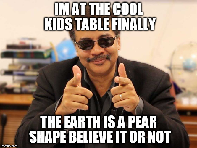 Flat Earth Neil Degrasse Tyson sucks | IM AT THE COOL KIDS TABLE FINALLY; THE EARTH IS A PEAR SHAPE BELIEVE IT OR NOT | image tagged in flat earth,neil degrasse tyson,nasa,scientists | made w/ Imgflip meme maker