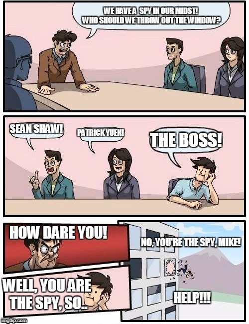 The Spy | WE HAVE A  SPY IN OUR MIDST! WHO SHOULD WE THROW OUT THE WINDOW? SEAN SHAW! PATRICK YUEN! THE BOSS! HOW DARE YOU! NO, YOU'RE THE SPY, MIKE! WELL, YOU ARE THE SPY, SO.. HELP!!! | image tagged in memes,boardroom meeting suggestion | made w/ Imgflip meme maker
