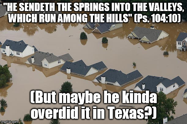 "HE SENDETH THE SPRINGS INTO THE VALLEYS, WHICH RUN AMONG THE HILLS" (Ps. 104:10) (But maybe he kinda overdid it in Texas?) | made w/ Imgflip meme maker