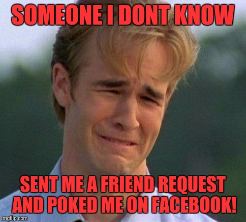 1990s First World Problems Meme | SOMEONE I DONT KNOW; SENT ME A FRIEND REQUEST AND POKED ME ON FACEBOOK! | image tagged in memes,1990s first world problems | made w/ Imgflip meme maker