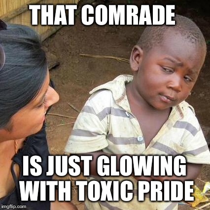 Third World Skeptical Kid Meme | THAT COMRADE IS JUST GLOWING WITH TOXIC PRIDE | image tagged in memes,third world skeptical kid | made w/ Imgflip meme maker