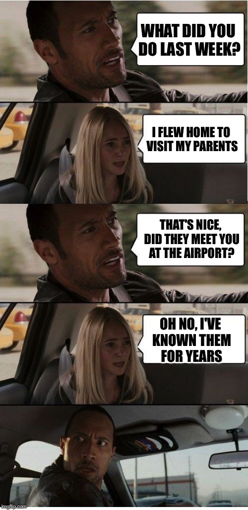 The Rock Conversation | WHAT DID YOU DO LAST WEEK? I FLEW HOME TO VISIT MY PARENTS; THAT'S NICE, DID THEY MEET YOU AT THE AIRPORT? OH NO, I'VE KNOWN THEM FOR YEARS | image tagged in the rock conversation,memes,bad pun | made w/ Imgflip meme maker