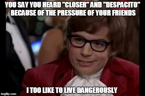 I Too Like To Live Dangerously Meme | YOU SAY YOU HEARD "CLOSER" AND "DESPACITO" BECAUSE OF THE PRESSURE OF YOUR FRIENDS; I TOO LIKE TO LIVE DANGEROUSLY | image tagged in memes,i too like to live dangerously | made w/ Imgflip meme maker