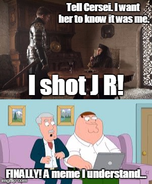Tell Cersei. I want her to know it was me. I shot J R! FINALLY! A meme I understand... | image tagged in lady tyrell,tell cersei,carter pewterschmitt,a meme i understand | made w/ Imgflip meme maker