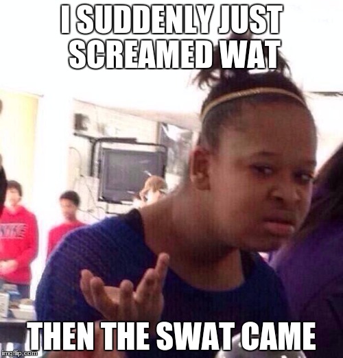 Black Girl Wat | I SUDDENLY JUST SCREAMED WAT; THEN THE SWAT CAME | image tagged in memes,black girl wat | made w/ Imgflip meme maker