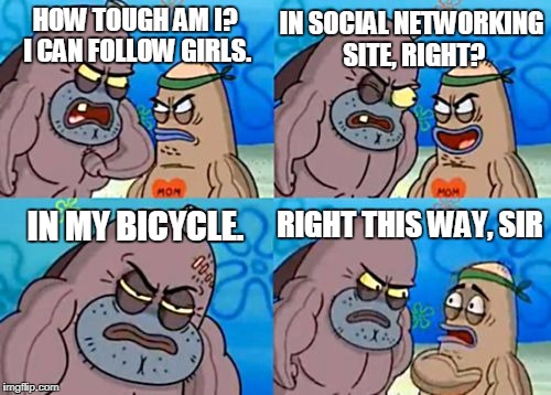 How Tough Are You | IN SOCIAL NETWORKING SITE, RIGHT? HOW TOUGH AM I? I CAN FOLLOW GIRLS. RIGHT THIS WAY, SIR; IN MY BICYCLE. | image tagged in memes,how tough are you | made w/ Imgflip meme maker