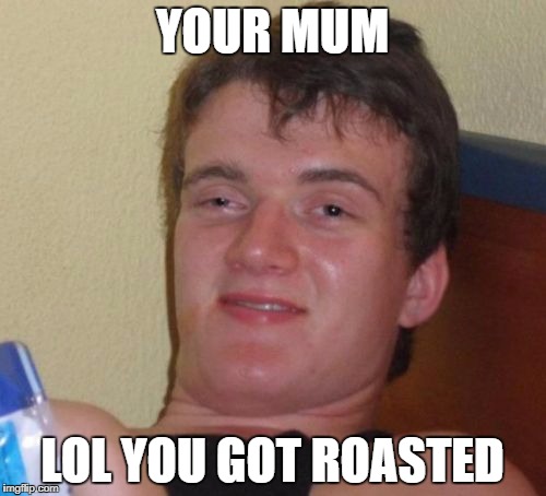 10 Guy Meme | YOUR MUM LOL YOU GOT ROASTED | image tagged in memes,10 guy | made w/ Imgflip meme maker