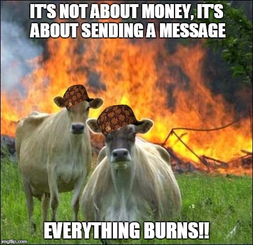 Evil Cows Meme | IT'S NOT ABOUT MONEY, IT'S ABOUT SENDING A MESSAGE; EVERYTHING BURNS!! | image tagged in memes,evil cows,scumbag | made w/ Imgflip meme maker