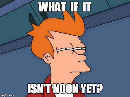 Futurama Fry Meme | WHAT  IF  IT ISN'T NOON YET? | image tagged in memes,futurama fry | made w/ Imgflip meme maker