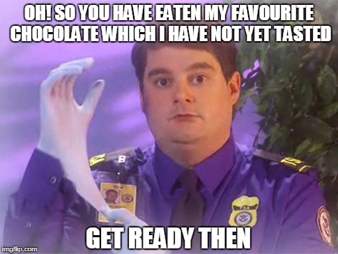 TSA Douche | OH! SO YOU HAVE EATEN MY FAVOURITE CHOCOLATE WHICH I HAVE NOT YET TASTED; GET READY THEN | image tagged in memes,tsa douche | made w/ Imgflip meme maker