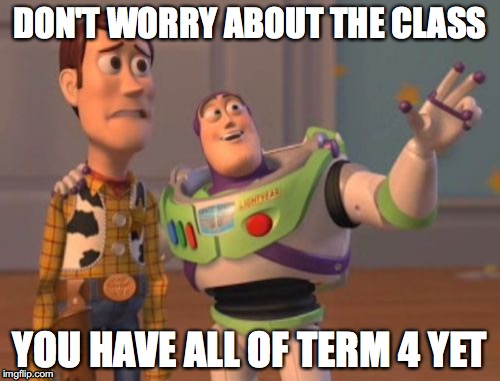 X, X Everywhere | DON'T WORRY ABOUT THE CLASS; YOU HAVE ALL OF TERM 4 YET | image tagged in memes,x x everywhere | made w/ Imgflip meme maker