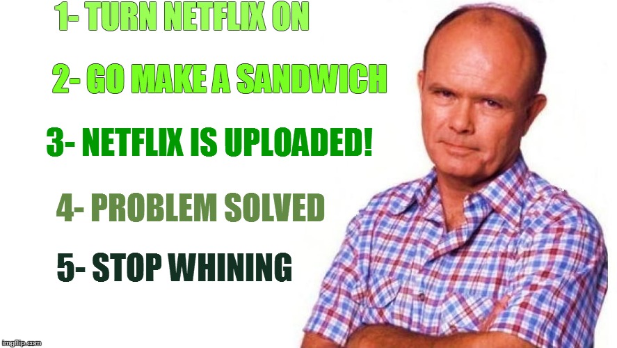 1- TURN NETFLIX ON 4- PROBLEM SOLVED 2- GO MAKE A SANDWICH 3- NETFLIX IS UPLOADED! 5- STOP WHINING | made w/ Imgflip meme maker