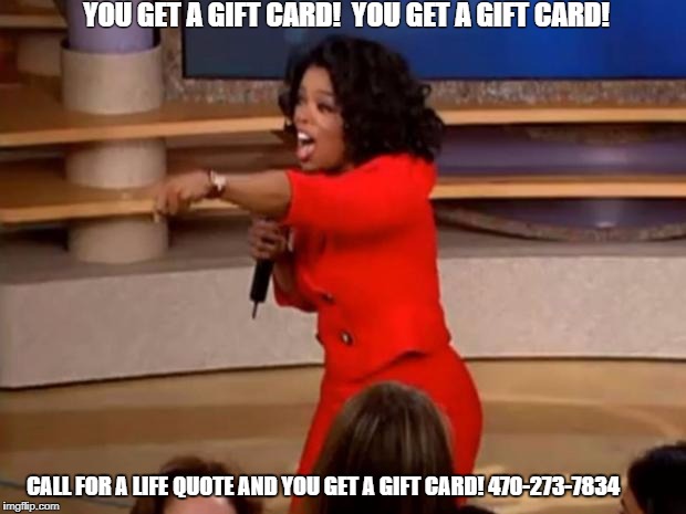 Oprah - you get a car | YOU GET A GIFT CARD!  YOU GET A GIFT CARD! CALL FOR A LIFE QUOTE AND YOU GET A GIFT CARD!
470-273-7834 | image tagged in oprah - you get a car | made w/ Imgflip meme maker