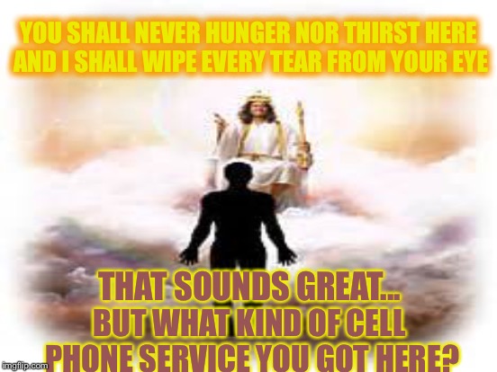 YOU SHALL NEVER HUNGER NOR THIRST HERE AND I SHALL WIPE EVERY TEAR FROM YOUR EYE; THAT SOUNDS GREAT... BUT WHAT KIND OF CELL PHONE SERVICE YOU GOT HERE? | image tagged in memes | made w/ Imgflip meme maker