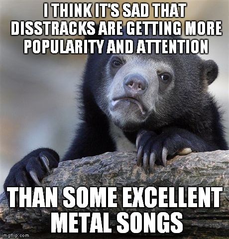 Crappy Generic Trash with no Meaning/Sense vs Musical Masterpieces which can blow you mind open | I THINK IT'S SAD THAT DISSTRACKS ARE GETTING MORE POPULARITY AND ATTENTION; THAN SOME EXCELLENT METAL SONGS | image tagged in memes,confession bear,metal,heavy metal,idiotic,music | made w/ Imgflip meme maker