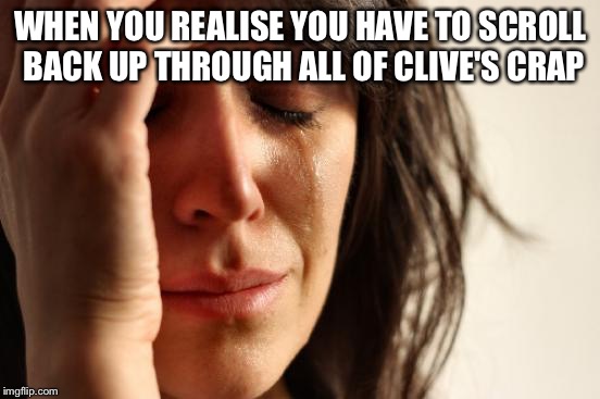 First World Problems Meme | WHEN YOU REALISE YOU HAVE TO SCROLL BACK UP THROUGH ALL OF CLIVE'S CRAP | image tagged in memes,first world problems | made w/ Imgflip meme maker