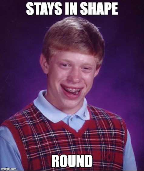 Bad Luck Brian Meme | STAYS IN SHAPE ROUND | image tagged in memes,bad luck brian | made w/ Imgflip meme maker