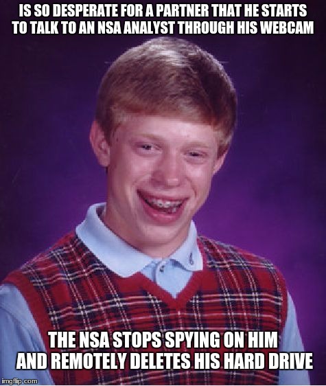 Bad Luck Brian | IS SO DESPERATE FOR A PARTNER THAT HE STARTS TO TALK TO AN NSA ANALYST THROUGH HIS WEBCAM; THE NSA STOPS SPYING ON HIM AND REMOTELY DELETES HIS HARD DRIVE | image tagged in memes,bad luck brian | made w/ Imgflip meme maker
