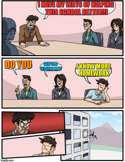 Boardroom Meeting Suggestion | I HAVE MY WAYS OF HELPING THIS SCHOOL BETTER!!! DO YOU; CAN YOU EXPLAIN HOW; I KNOW MORE HOMEWORK | image tagged in memes,boardroom meeting suggestion | made w/ Imgflip meme maker