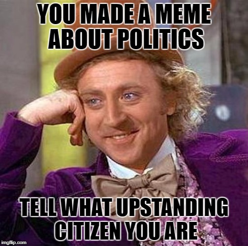 Creepy Condescending Wonka Meme | YOU MADE A MEME ABOUT POLITICS; TELL WHAT UPSTANDING CITIZEN YOU ARE | image tagged in memes,creepy condescending wonka | made w/ Imgflip meme maker