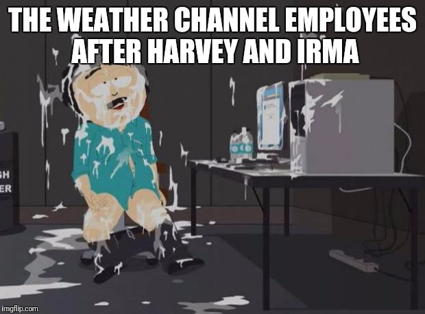 south park orgasm | THE WEATHER CHANNEL EMPLOYEES AFTER HARVEY AND IRMA | image tagged in south park orgasm | made w/ Imgflip meme maker