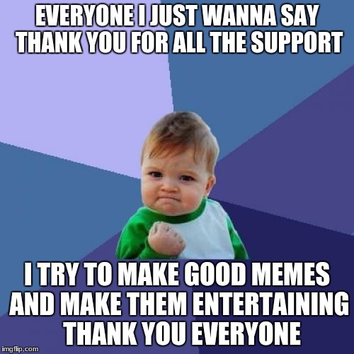 Success Kid | EVERYONE I JUST WANNA SAY THANK YOU FOR ALL THE SUPPORT; I TRY TO MAKE GOOD MEMES AND MAKE THEM ENTERTAINING  THANK YOU EVERYONE | image tagged in memes,success kid | made w/ Imgflip meme maker