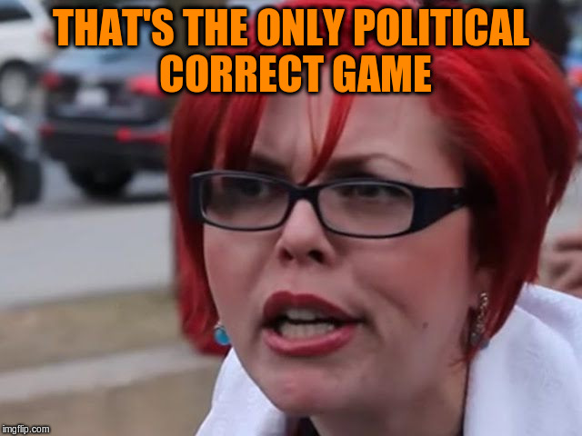 THAT'S THE ONLY POLITICAL CORRECT GAME | made w/ Imgflip meme maker