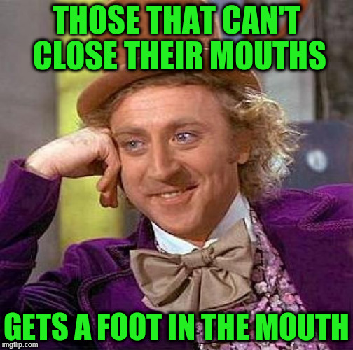 Creepy Condescending Wonka Meme | THOSE THAT CAN'T CLOSE THEIR MOUTHS GETS A FOOT IN THE MOUTH | image tagged in memes,creepy condescending wonka | made w/ Imgflip meme maker