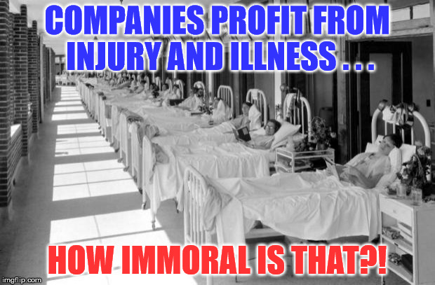 Sick Ward | COMPANIES PROFIT FROM INJURY AND ILLNESS . . . HOW IMMORAL IS THAT?! | image tagged in sick ward | made w/ Imgflip meme maker