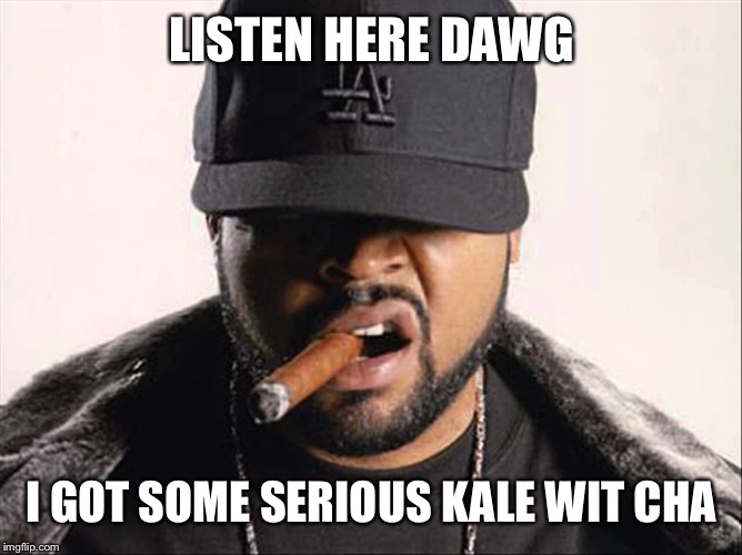 LISTEN HERE DAWG I GOT SOME SERIOUS KALE WIT CHA | made w/ Imgflip meme maker