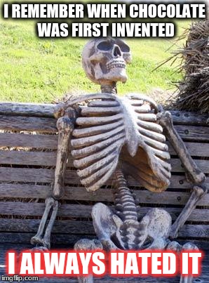 Waiting Skeleton | I REMEMBER WHEN CHOCOLATE WAS FIRST INVENTED; I ALWAYS HATED IT | image tagged in memes,waiting skeleton | made w/ Imgflip meme maker