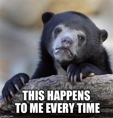 Confession Bear Meme | THIS HAPPENS TO ME EVERY TIME | image tagged in memes,confession bear | made w/ Imgflip meme maker