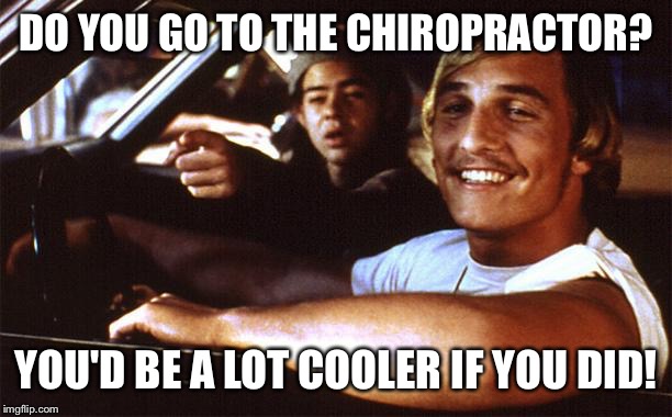 Matthew Mcconaughey | DO YOU GO TO THE CHIROPRACTOR? YOU'D BE A LOT COOLER IF YOU DID! | image tagged in matthew mcconaughey | made w/ Imgflip meme maker
