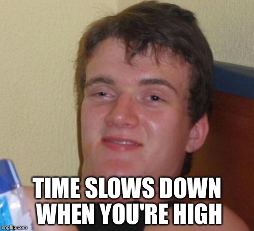10 Guy Meme | TIME SLOWS DOWN WHEN YOU'RE HIGH | image tagged in memes,10 guy | made w/ Imgflip meme maker