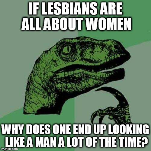Philosoraptor | IF LESBIANS ARE ALL ABOUT WOMEN; WHY DOES ONE END UP LOOKING LIKE A MAN A LOT OF THE TIME? | image tagged in memes,philosoraptor | made w/ Imgflip meme maker