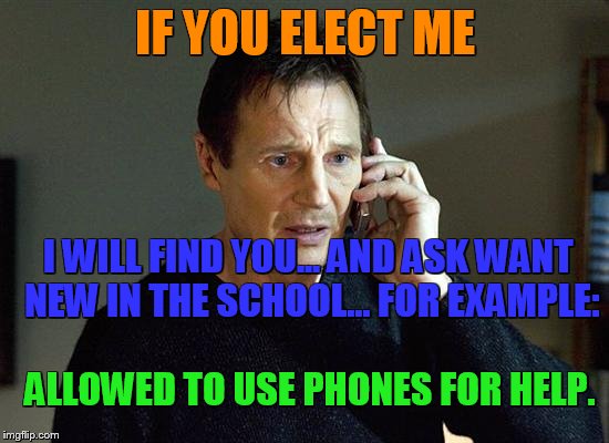Liam Neeson Taken 2 Meme | IF YOU ELECT ME; I WILL FIND YOU...
AND ASK WANT NEW IN THE SCHOOL...
FOR EXAMPLE:; ALLOWED TO USE PHONES FOR HELP. | image tagged in memes,liam neeson taken 2 | made w/ Imgflip meme maker