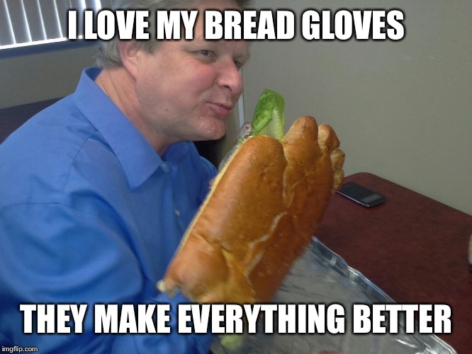 I LOVE MY BREAD GLOVES THEY MAKE EVERYTHING BETTER | made w/ Imgflip meme maker