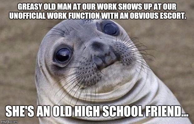 Awkward Moment Sealion Meme | GREASY OLD MAN AT OUR WORK SHOWS UP AT OUR UNOFFICIAL WORK FUNCTION WITH AN OBVIOUS ESCORT. SHE'S AN OLD HIGH SCHOOL FRIEND... | image tagged in memes,awkward moment sealion | made w/ Imgflip meme maker