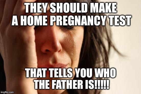 First World Problems | THEY SHOULD MAKE A HOME PREGNANCY TEST; THAT TELLS YOU WHO THE FATHER IS!!!!! | image tagged in memes,first world problems | made w/ Imgflip meme maker