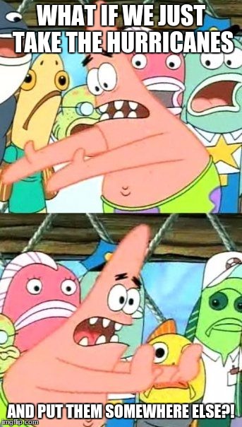 Put It Somewhere Else Patrick | WHAT IF WE JUST TAKE THE HURRICANES; AND PUT THEM SOMEWHERE ELSE?! | image tagged in memes,put it somewhere else patrick,hurricane irma,hurricane harvey,hurricane matthew,hurricane hose | made w/ Imgflip meme maker